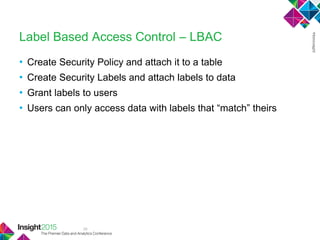 38
Label Based Access Control – LBAC
• Create Security Policy and attach it to a table
• Create Security Labels and attach labels to data
• Grant labels to users
• Users can only access data with labels that ―match‖ theirs
 
