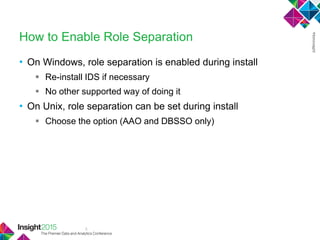 5
How to Enable Role Separation
• On Windows, role separation is enabled during install
 Re-install IDS if necessary
 No other supported way of doing it
• On Unix, role separation can be set during install
 Choose the option (AAO and DBSSO only)
 
