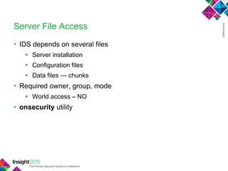 7
Server File Access
• IDS depends on several files
 Server installation
 Configuration files
 Data files — chunks
• Required owner, group, mode
 World access – NO
• onsecurity utility
 