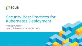 Copyright @ 2017 Aqua Security Software Ltd. All Rights Reserved.
Security Best Practices for
Kubernetes Deployment
Michael Cherny
Head of Research, Aqua Security
 