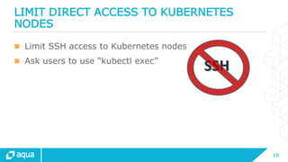 10
SSH
LIMIT DIRECT ACCESS TO KUBERNETES
NODES
 Limit SSH access to Kubernetes nodes
 Ask users to use “kubectl exec”
 