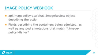 29
IMAGE POLICY WEBHOOK
 api.imagepolicy.v1alpha1.ImageReview object
describing the action
 Fields describing the contai...