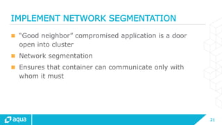 21
IMPLEMENT NETWORK SEGMENTATION
 “Good neighbor” compromised application is a door
open into cluster
 Network segmentation
 Ensures that container can communicate only with
whom it must
 