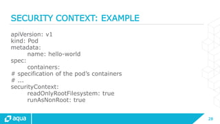 28
SECURITY CONTEXT: EXAMPLE
apiVersion: v1
kind: Pod
metadata:
name: hello-world
spec:
containers:
# specification of the pod’s containers
# ...
securityContext:
readOnlyRootFilesystem: true
runAsNonRoot: true
 