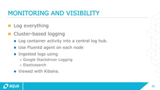 31
MONITORING AND VISIBILITY
 Log everything
 Cluster-based logging
 Log container activity into a central log hub.
 Use Fluentd agent on each node
 Ingested logs using
 Google Stackdriver Logging
 Elasticsearch
 Viewed with Kibana.
 