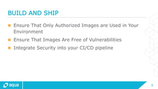 5
BUILD AND SHIP
 Ensure That Only Authorized Images are Used in Your
Environment
 Ensure That Images Are Free of Vulnerabilities
 Integrate Security into your CI/CD pipeline
 