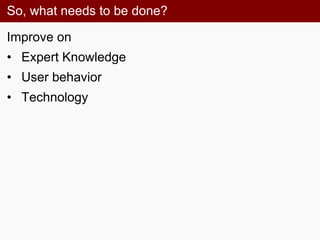 So, what needs to be done?
Improve on
• Expert Knowledge
• User behavior
• Technology
 