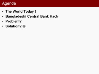 Agenda
• The World Today !
• Bangladeshi Central Bank Hack
• Problem?
• Solution? 
 