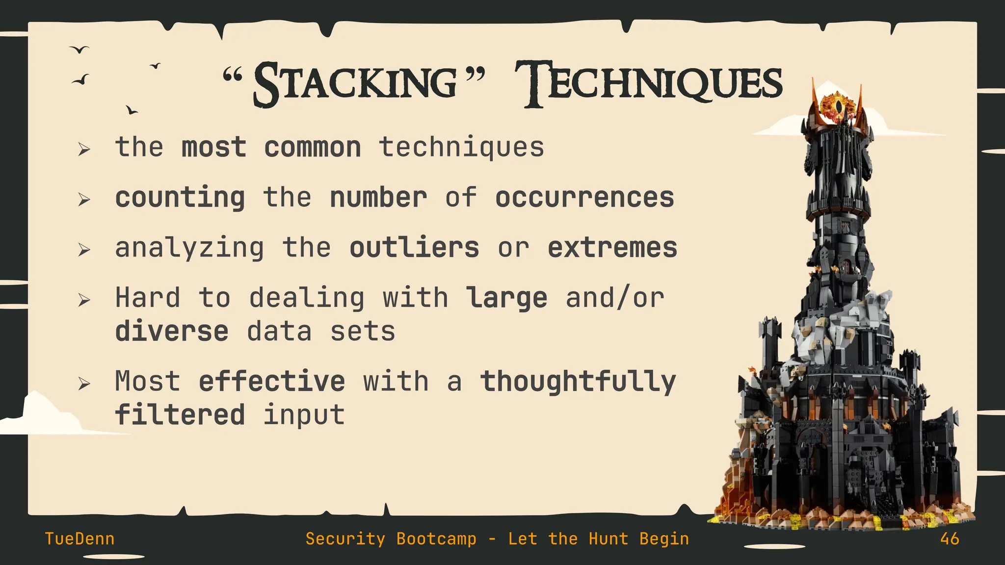 “ Stacking ” Techniques
➢ the most common techniques
➢ counting the number of occurrences
➢ analyzing the outliers or extremes
➢ Hard to dealing with large and/or
diverse data sets
➢ Most effective with a thoughtfully
filtered input
TueDenn Security Bootcamp - Let the Hunt Begin 46
 