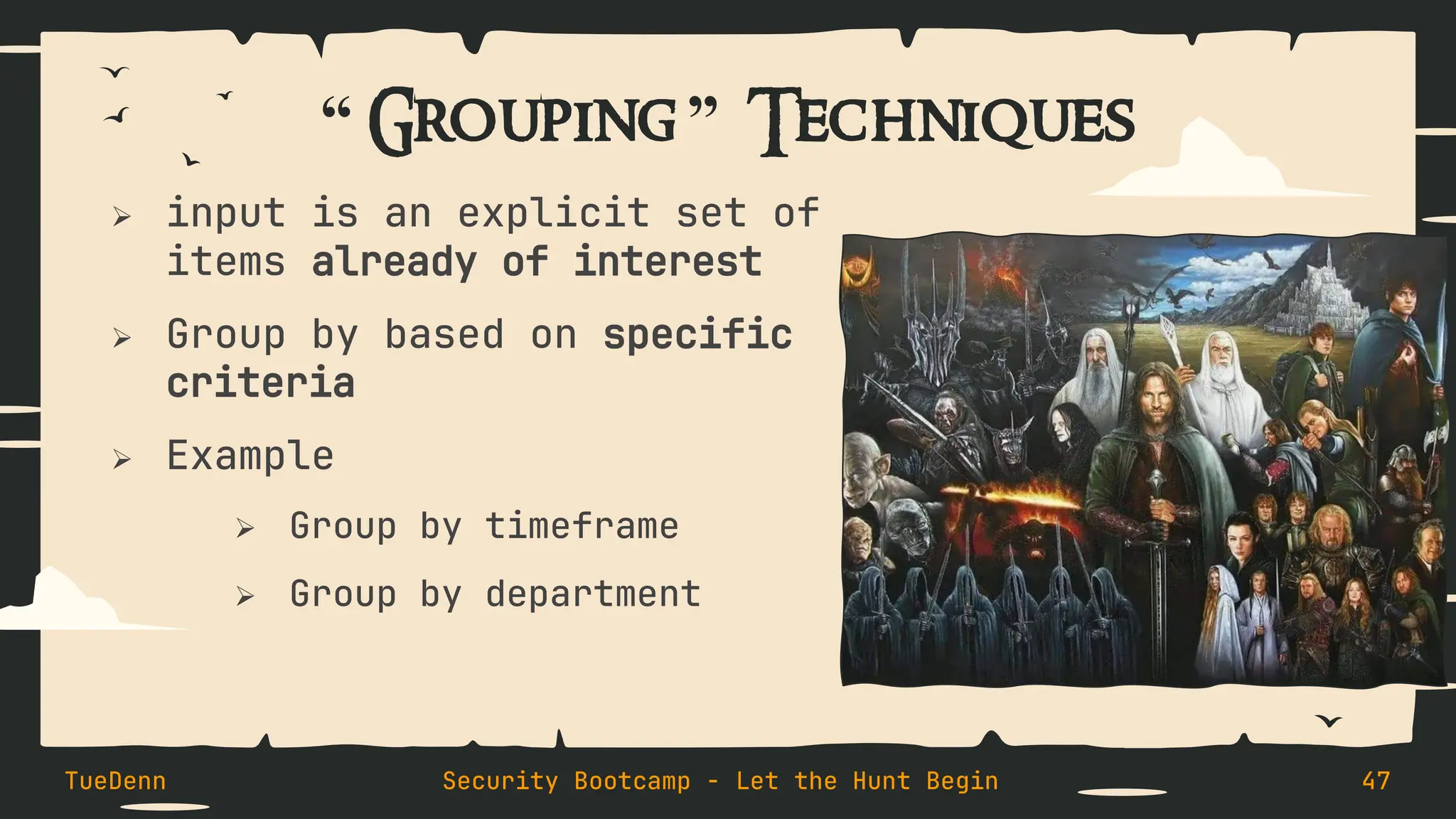 “ Grouping ” Techniques
➢ input is an explicit set of
items already of interest
➢ Group by based on specific
criteria
➢ Example
➢ Group by timeframe
➢ Group by department
TueDenn Security Bootcamp - Let the Hunt Begin 47
 