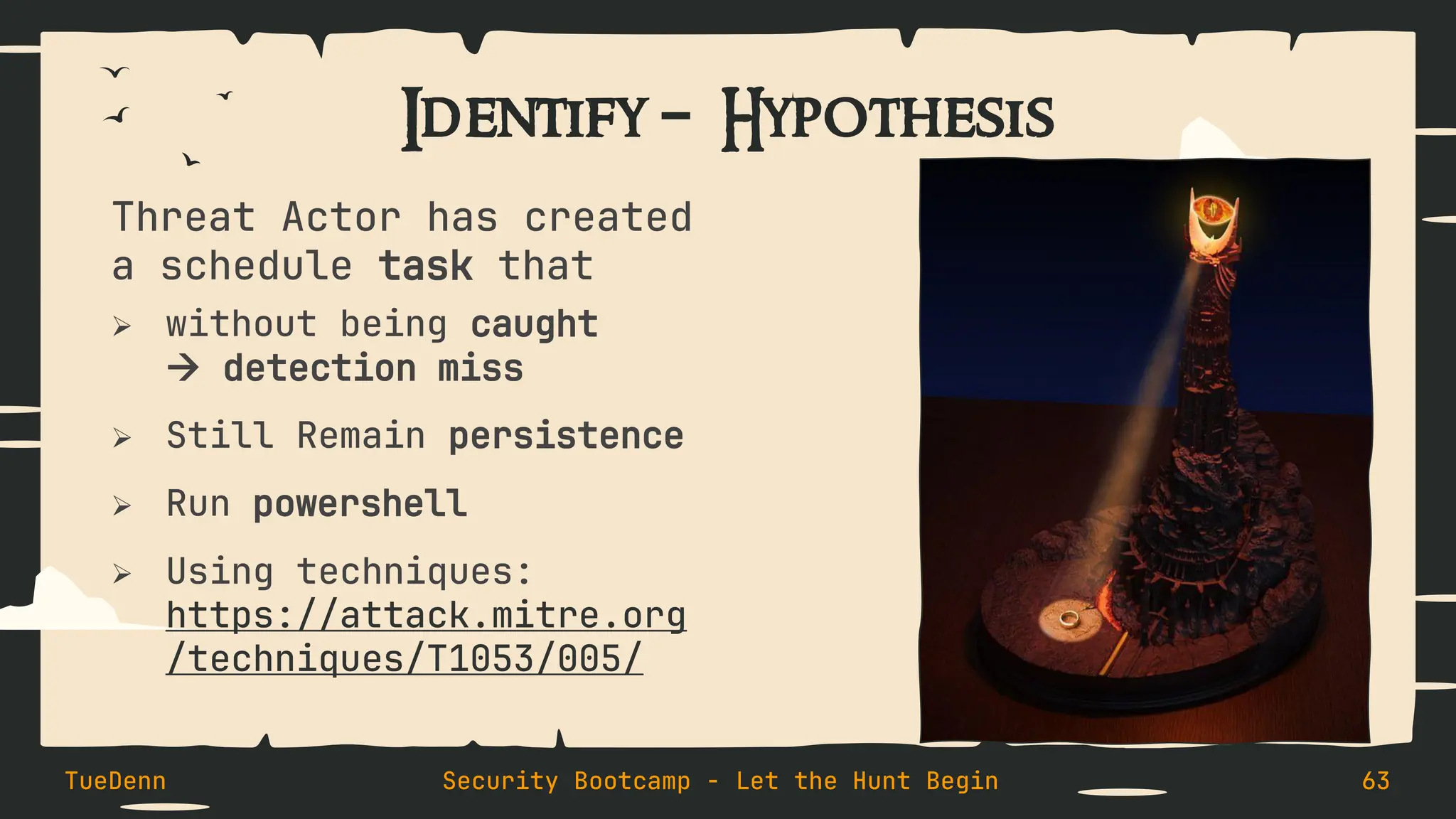 Identify – Hypothesis
Threat Actor has created
a schedule task that
➢ without being caught
→ detection miss
➢ Still Remain persistence
➢ Run powershell
➢ Using techniques:
https://attack.mitre.org
/techniques/T1053/005/
TueDenn Security Bootcamp - Let the Hunt Begin 63
 