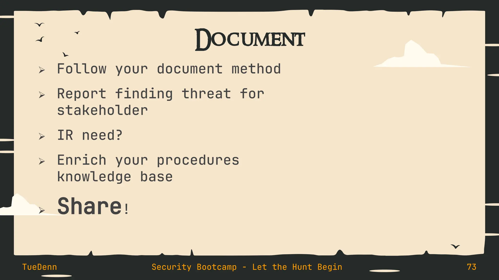 Document
➢ Follow your document method
➢ Report finding threat for
stakeholder
➢ IR need?
➢ Enrich your procedures
knowledge base
➢ Share!
TueDenn Security Bootcamp - Let the Hunt Begin 73
 