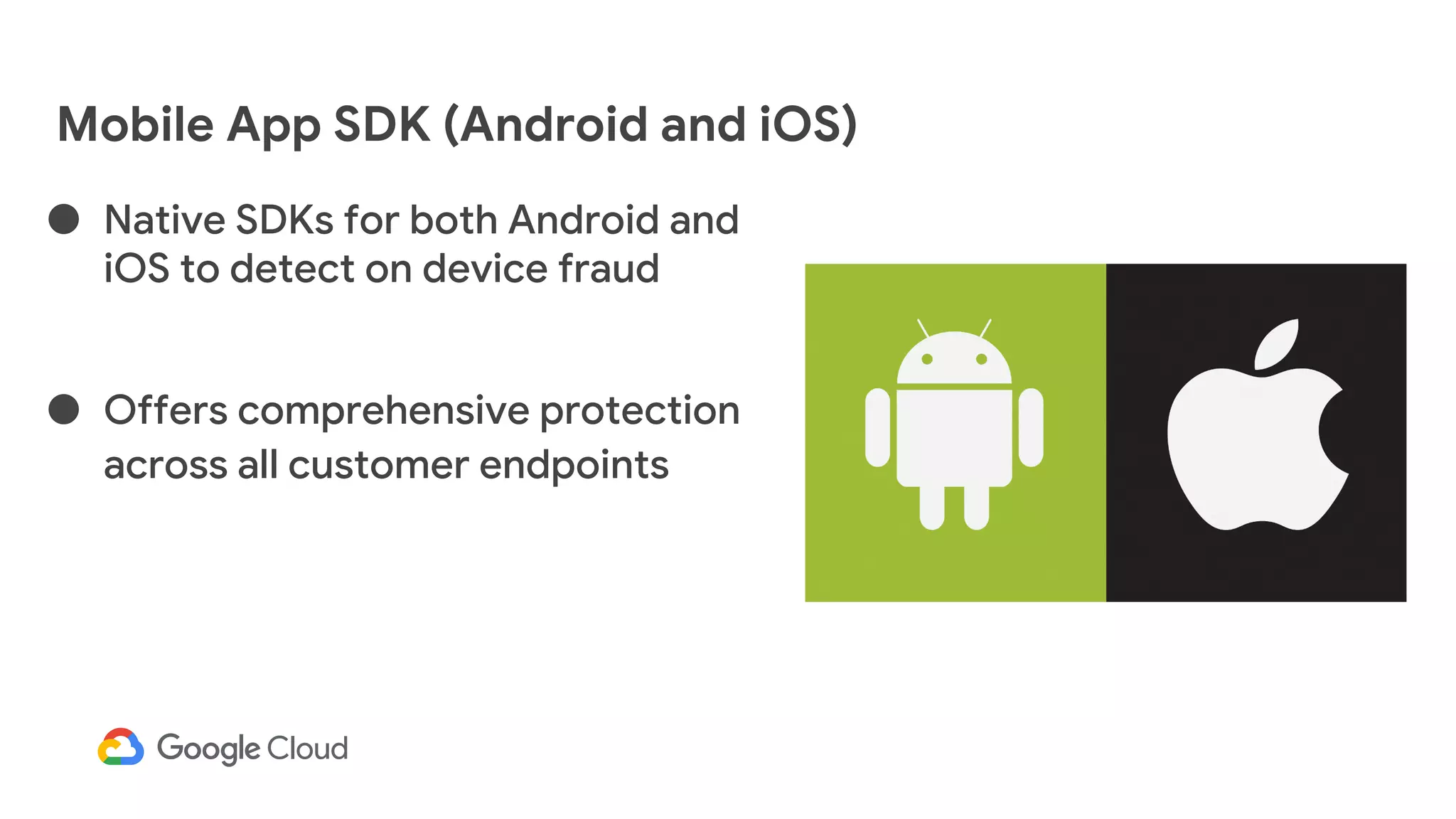 ● Native SDKs for both Android and
iOS to detect on device fraud
● Offers comprehensive protection
across all customer endpoints
Mobile App SDK (Android and iOS)
 