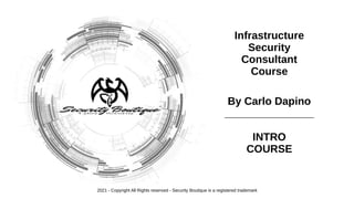 Infrastructure
Security
Consultant
Course
By Carlo Dapino
_______________
INTRO
COURSE
2021 - Copyright All Rights reserved - Security Boutique is a registered trademark
 