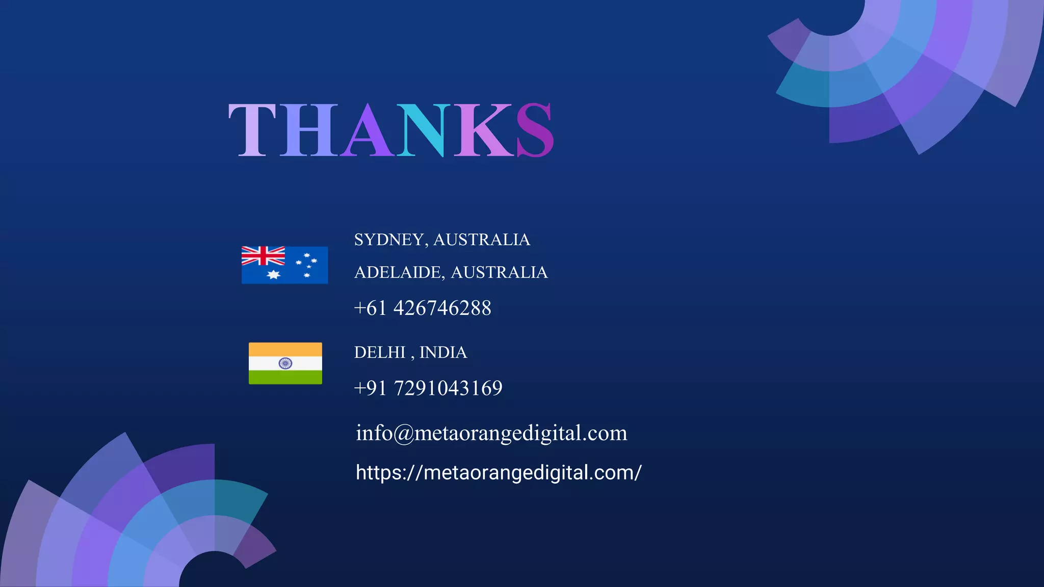 THANKS
SYDNEY, AUSTRALIA
ADELAIDE, AUSTRALIA
+61 426746288
DELHI , INDIA
+91 7291043169
https://metaorangedigital.com/
info@metaorangedigital.com
 