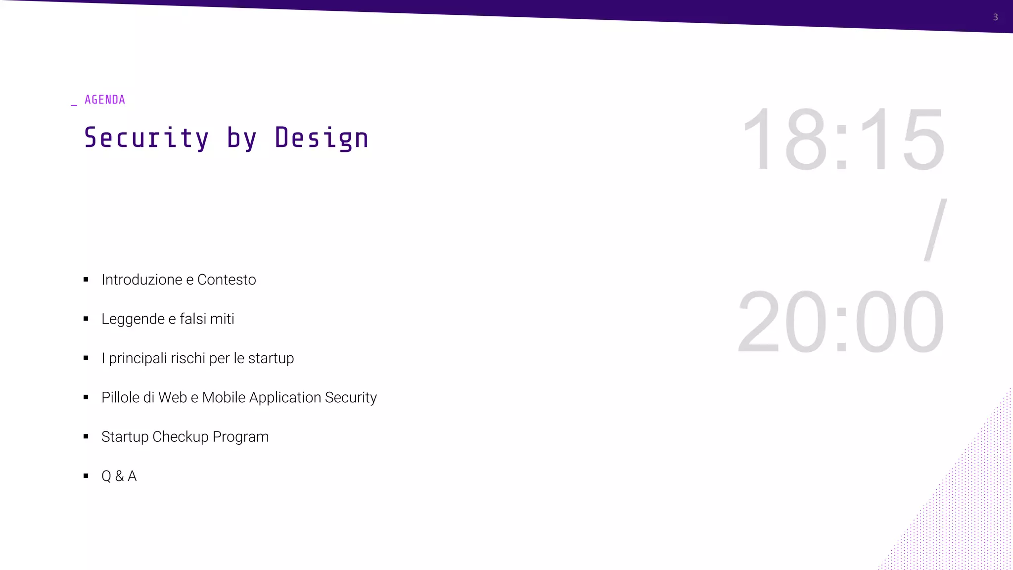 3
_ AGENDA
▪ Introduzione e Contesto
▪ Leggende e falsi miti
▪ I principali rischi per le startup
▪ Pillole di Web e Mobile Application Security
▪ Startup Checkup Program
▪ Q & A
18:15
/
20:00
Security by Design
3
 