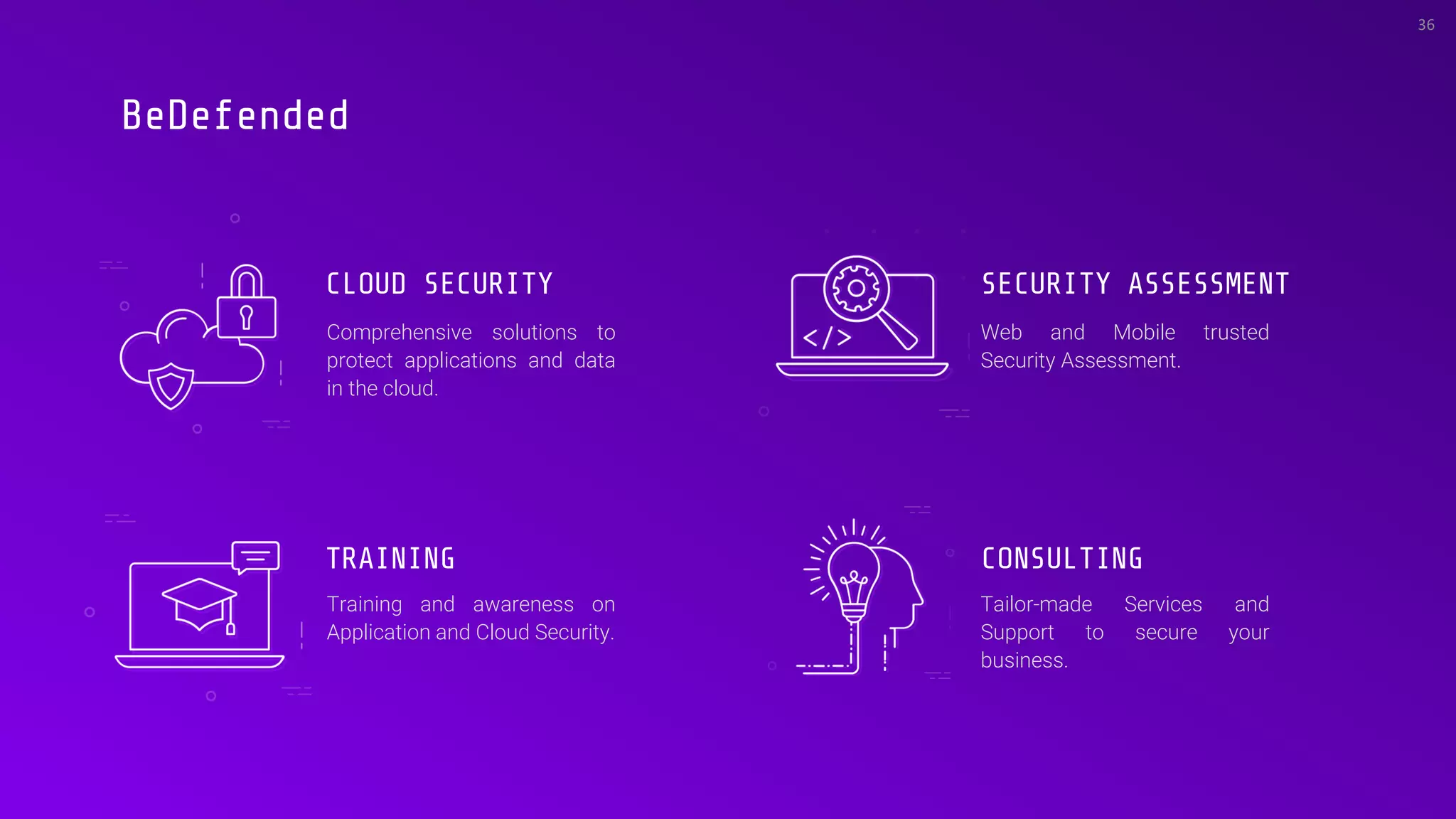 36
CLOUD SECURITY SECURITY ASSESSMENT
TRAINING CONSULTING
BeDefended
Comprehensive solutions to
protect applications and data
in the cloud.
Web and Mobile trusted
Security Assessment.
Training and awareness on
Application and Cloud Security.
Tailor-made Services and
Support to secure your
business.
 