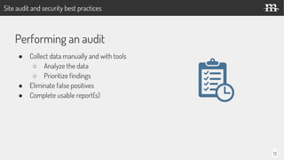 13
Performing an audit
● Collect data manually and with tools
○ Analyze the data
○ Prioritize findings
● Eliminate false positives
● Complete usable report(s)
Site audit and security best practices
 