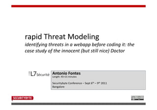 rapid Threat Modeling
identifying threats in a webapp before coding it: the
case study of the innocent (but still nice) Doctor



             Antonio Fontes
             Length: 45+15 minutes

             Securitybyte Conference – Sept 6th – 9th 2011
             Bangalore
 