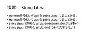 演習： String Literal
• Huffman符号化せず abc を String Literal で表してみる。
• Huffman符号化して abc を String Literal で表してみる。
• String Literalで符号化された 0x03626164 の文字は何か？
• String Literalで符号化された 0x821C64の文字は何か？
 