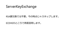 ServerKeyExchange
RSA鍵交換では不要。今の時点じゃスキップします。
ECDHEのところで再度説明します。
 