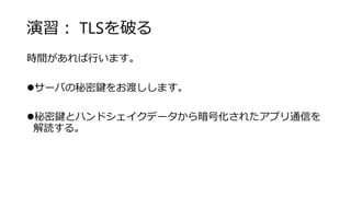 演習： TLSを破る
時間があれば行います。
サーバの秘密鍵をお渡しします。
秘密鍵とハンドシェイクデータから暗号化されたアプリ通信を
解読する。
 