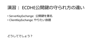 演習： ECDHE公開鍵の守られ方の違い
• ServerKeyExchange: 公開鍵を署名
• ClientKeyExchange: やりたい放題
どうしてでしょう？
 
