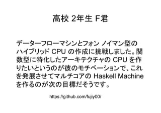 高校 2年生 F君
型
CPU 作成 挑戦 関
数型 特化 CPU 作
彼
発展 Haskell Machine
作 次 目標
https://github.com/fujiy00/
 