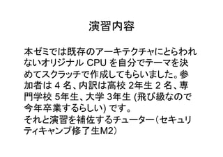 演習内容
本 既存
CPU 自分 決
作成 参
加者 4 名 内訳 高校 2年生 2 名 専
門学校 5年生 大学 3年生 (飛 級
今年卒業 )
演習 補佐
修了生M2
 
