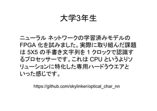 大学3年生
学習済
FPGA 化 試 実際 取 組 課題
5X5 手書 文字列 1 認識
CPU
特化 専用
感
https://github.com/skylinker/optical_char_nn
 