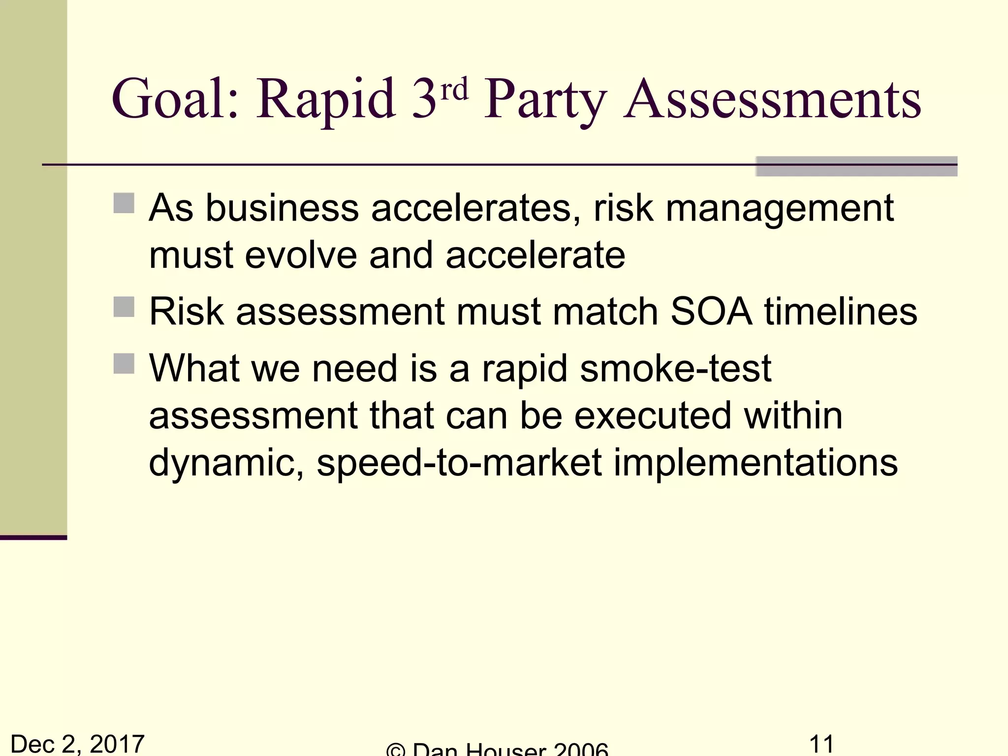 Dec 2, 2017 11
Goal: Rapid 3rd
Party Assessments
 As business accelerates, risk management
must evolve and accelerate
 Risk assessment must match SOA timelines
 What we need is a rapid smoke-test
assessment that can be executed within
dynamic, speed-to-market implementations
 