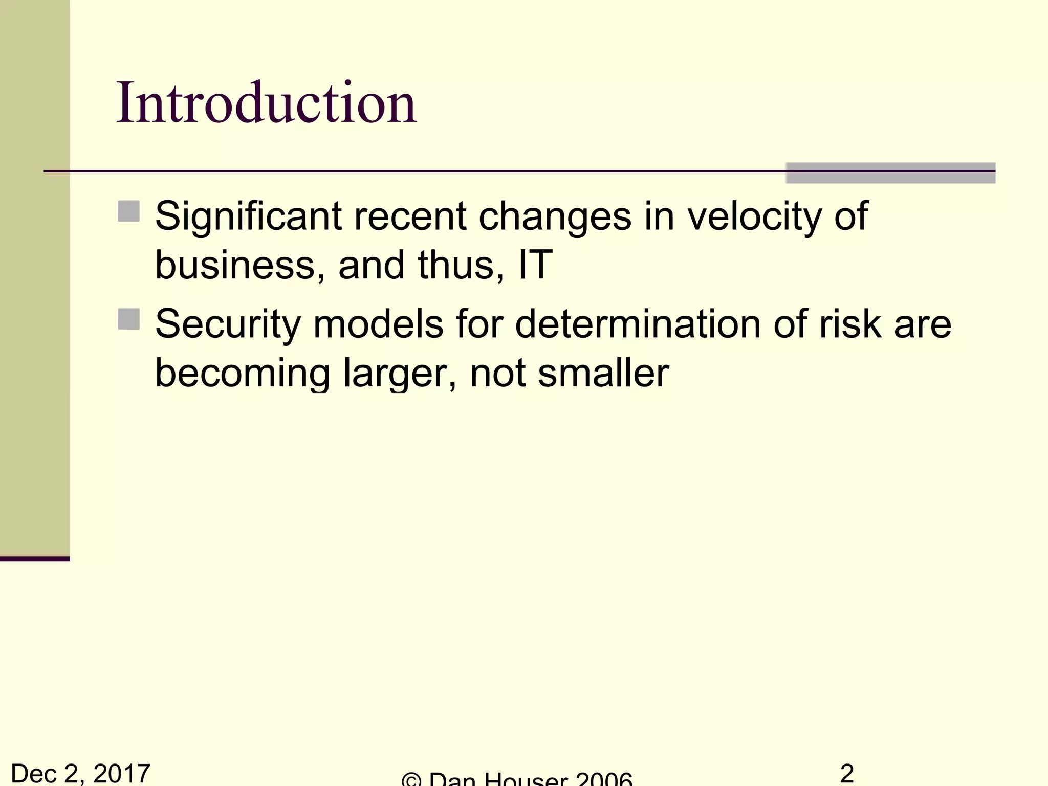 Dec 2, 2017 2
Introduction
 Significant recent changes in velocity of
business, and thus, IT
 Security models for determination of risk are
becoming larger, not smaller
Knowledge
0
0 Speed
IT
Security
 