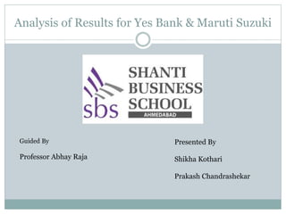 Analysis of Results for Yes Bank & Maruti Suzuki
Guided By
Professor Abhay Raja
Presented By
Shikha Kothari
Prakash Chandrashekar
 