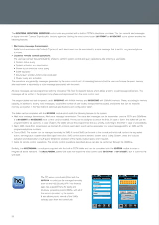 38
The 002SCP8048, 002SCP8096, 002SCP8200 control units are provided with a built-in PSTN bi-directional combiner. This can transmit alert messages
in digital form with Contact ID protocol to security agencies. Adding the voice control board (001SGV64IT or 001SGV256IT) to the system enables the
following features:
Alert voice message transmission.
Aside from transmission via Contact-ID protocol, each alarm event can be associated to a voice message that is sent to programmed phone
numbers.
Guide for remote control operations.
The user can contact the control unit by phone to perform system control and query operations after entering a user code:
System status query
System activation and deactivation
Power supply and fuse status query
Event log query
Inputs query and inputs temporary exclusion
Output query and activation
The operations are guided by messages generated by the voice control card. A interesting feature is that the user can browse the event memory
after each event is reported by a voice message associated with the event.
All voice messages can be programmed with the innovative TTS (Text-To-Speech) feature which allows a text to vocal message conversion. The
messages will be written in the programming phase and reproduced from the voice control card.
The range includes two text-to-speech cards: 001SGV64IT with 64Mbit memory and 001SGV256IT with 256Mbit memory. These, according to memory
capacity, in addition to adding voice messages, expand the number of user codes, transponder key codes, and events that can be stored in
memory as reported in the "Control Unit technical speciﬁcations and conﬁguration table".
The dialler can be completed with the 001SIGSM module which adds the following features to the system:
Alert voice message transmission. Alert voice message transmission. The voice alert messages can be transmitted over the PSTN and GSM lines
(if a 001SGV64IT or 001SGV256IT voice control card is installed). Priority can be assigned to one of the lines. In case of alarm, the dialler will use the
programmed line as a priority; In case of alarm, the dialler will use the programmed line as a priority, switching to the other in case of unavailability.
Alarm SMS. Aside from transmission via Contact-ID protocol, each alarm event can be associated to a voice message and to an SMS sent to
programmed phone numbers.
Control SMS. The system can be managed remotely via SMS A control SMS can be sent to the control unit which will perform the requested
action, sending back a confirmation SMS upon execution. SMS control actions allowed: system status query; System, areas and outputs
activation and deactivation; input query; temporary exclusion of the inputs; Output query; event request.
Guide for remote control operations. The remote control operations described above can also be performed through the GSM line.
Similarly, the 002SCP6099WL control unit is supplied with the built-in PSTN dialler and can be completed with the 001SGSM module in order to
integrate all above functions. The 002SCP6099WL control unit does not require the voice control card (001SGV64IT or 001SGV256IT) as it is built-into the
unit itself.
The CP series control units (ﬁtted with the
001SGSM module) can be managed remotely
even via the HEI Security APP. This Android
app, has a guided menu for easily and
intuitively generating control SMSs, with all of
the security provided by the system.
It also allows you to view all of the SMSs
send to users from the control unit.
EN_2014_CATALOGO_SICUREZZA.indd 38 12/06/14 15:02
 
