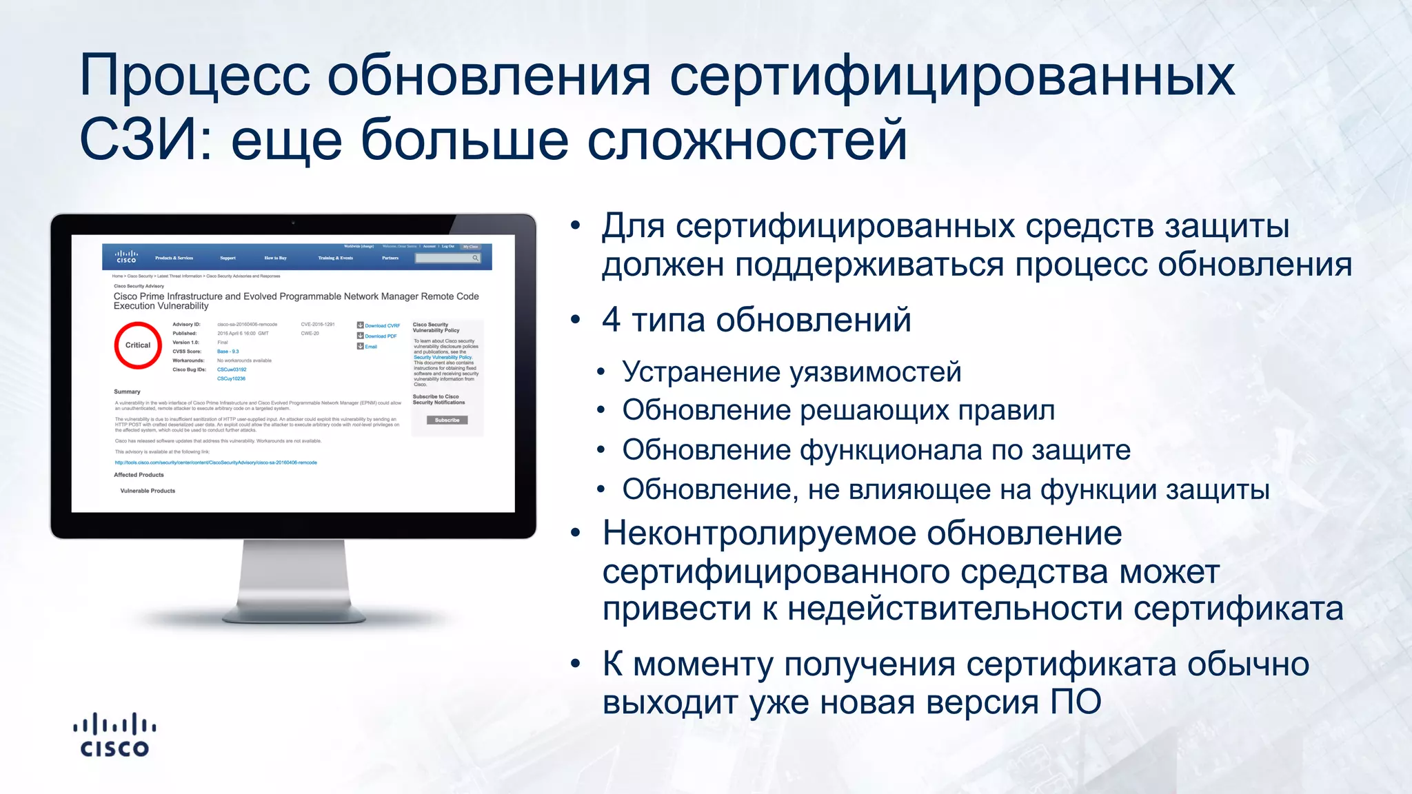 Процесс обновления сертифицированных
СЗИ: еще больше сложностей
• Для сертифицированных средств защиты
должен поддерживаться процесс обновления
• 4 типа обновлений
• Устранение уязвимостей
• Обновление решающих правил
• Обновление функционала по защите
• Обновление, не влияющее на функции защиты
• Неконтролируемое обновление
сертифицированного средства может
привести к недействительности сертификата
• К моменту получения сертификата обычно
выходит уже новая версия ПО
 