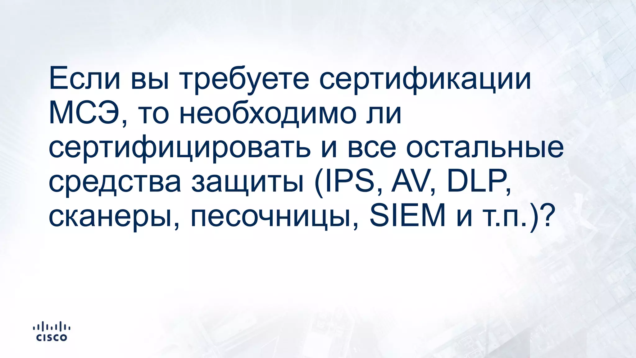 Если вы требуете сертификации
МСЭ, то необходимо ли
сертифицировать и все остальные
средства защиты (IPS, AV, DLP,
сканеры, песочницы, SIEM и т.п.)?
 