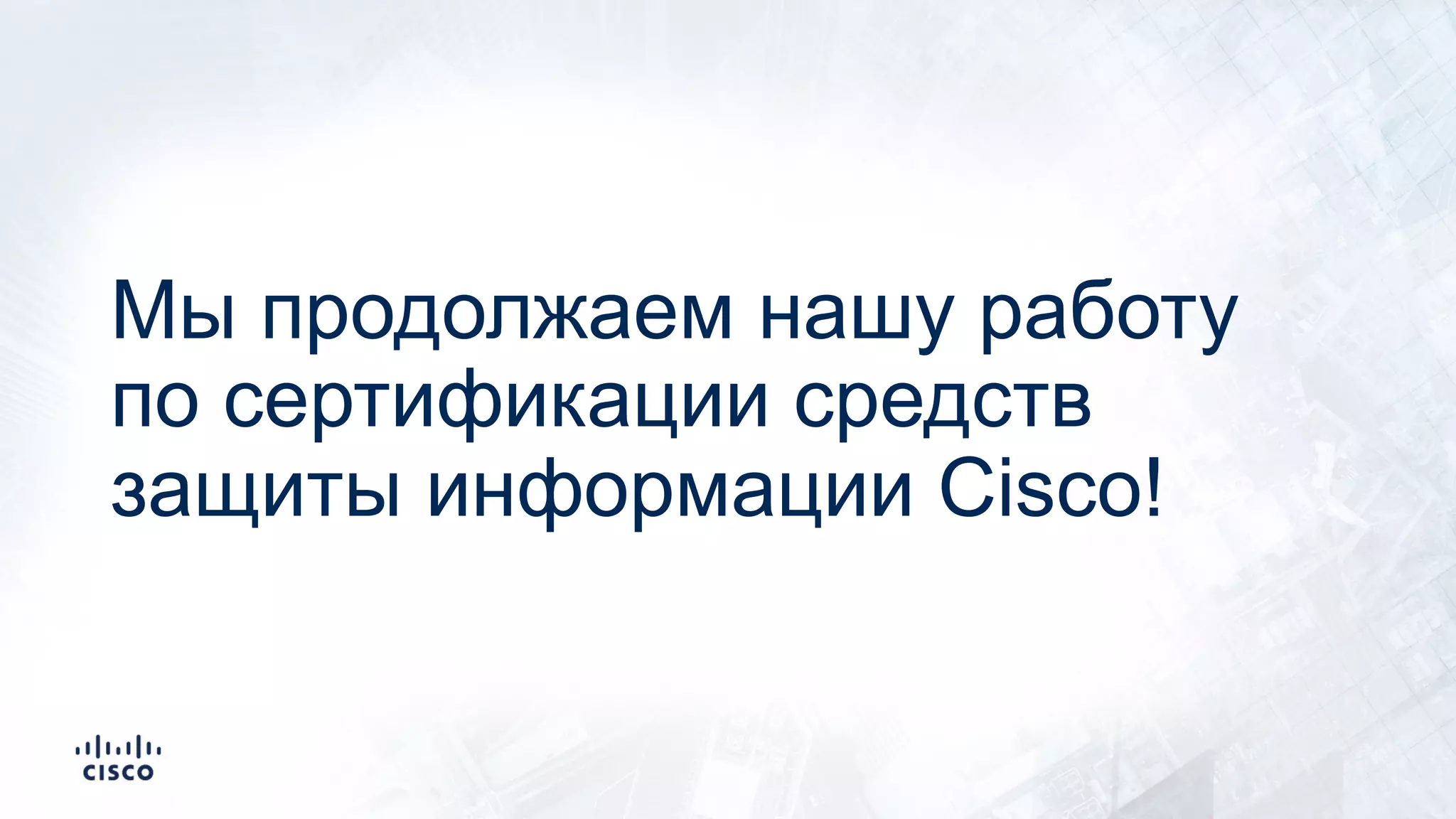Мы продолжаем нашу работу
по сертификации средств
защиты информации Cisco!
 