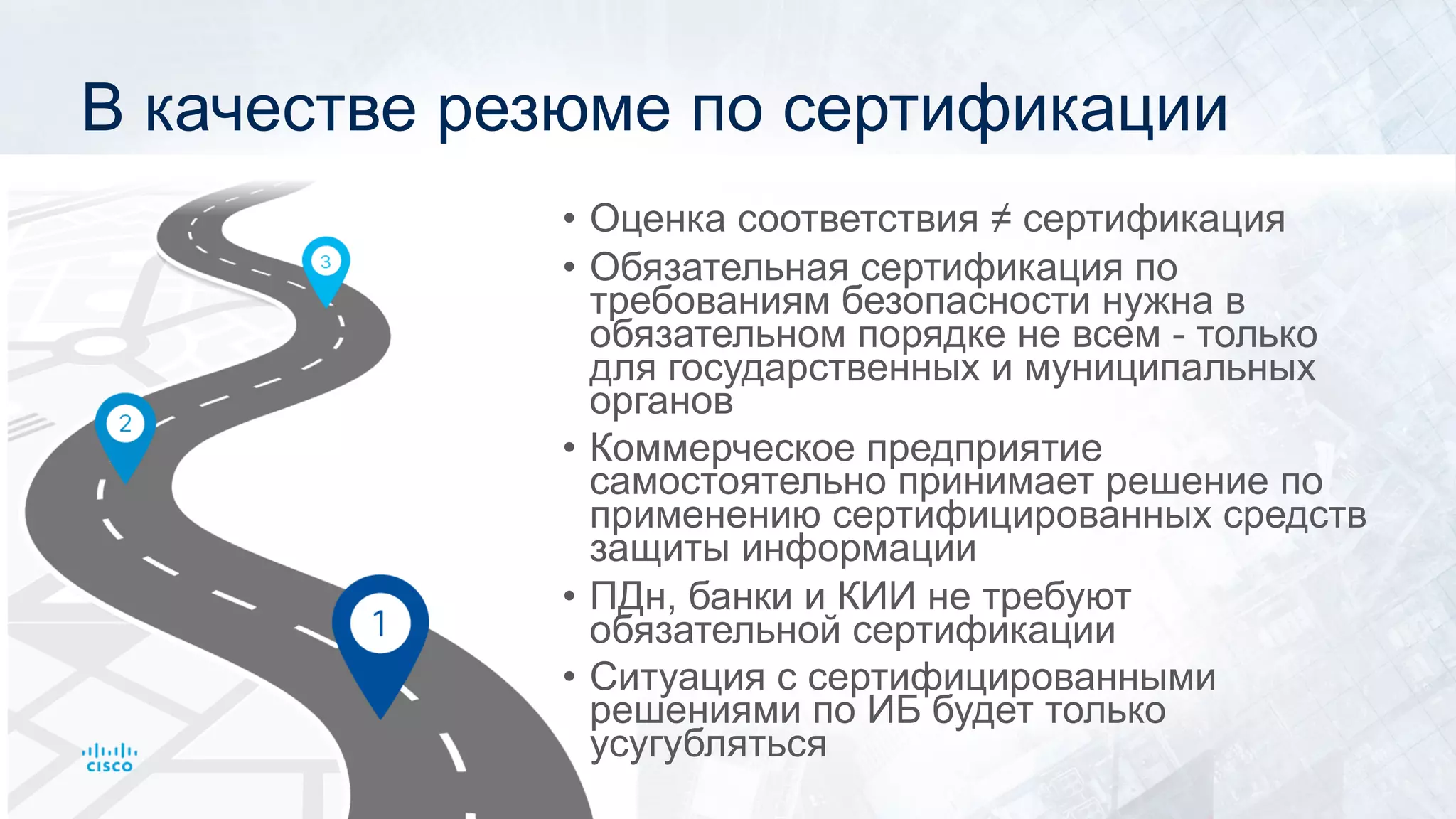В качестве резюме по сертификации
• Оценка соответствия ≠ сертификация
• Обязательная сертификация по
требованиям безопасности нужна в
обязательном порядке не всем - только
для государственных и муниципальных
органов
• Коммерческое предприятие
самостоятельно принимает решение по
применению сертифицированных средств
защиты информации
• ПДн, банки и КИИ не требуют
обязательной сертификации
• Ситуация с сертифицированными
решениями по ИБ будет только
усугубляться
 
