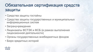 Обязательная сертификация средств
защиты
• Средства защиты гостайны
• Средства защиты государственных и муниципальных
информационных систем
• Загранучреждения
• Лицензиаты ФСТЭК и ФСБ (в рамках выполнения
лицензионной деятельности)
• Органы государственных внебюджетных фондов
• Бюро кредитных историй
 