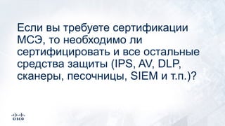 Если вы требуете сертификации
МСЭ, то необходимо ли
сертифицировать и все остальные
средства защиты (IPS, AV, DLP,
сканеры, песочницы, SIEM и т.п.)?
 