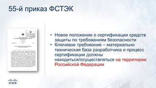 55-й приказ ФСТЭК
• Новое положение о сертификации средств
защиты по требованиям безопасности
• Ключевое требование – материально
техническая база разработчика и процесс
сертификации должны
находиться/осуществляться на территории
Российской Федерации
 