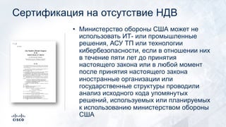 Сертификация на отсутствие НДВ
• Министерство обороны США может не
использовать ИТ- или промышленные
решения, АСУ ТП или технологии
кибербезопасности, если в отношении них
в течение пяти лет до принятия
настоящего закона или в любой момент
после принятия настоящего закона
иностранные организации или
государственные структуры проводили
анализ исходного кода упомянутых
решений, используемых или планируемых
к использованию министерством обороны
США
 
