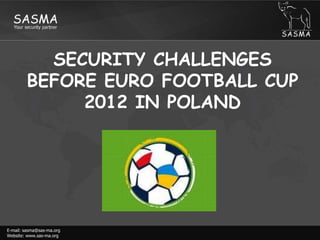 SECURITY CHALLENGES BEFORE EURO FOOTBALL CUP 2012 IN POLAND E-mail: sasma@sas-ma.orgWebsite: www.sas-ma.org 