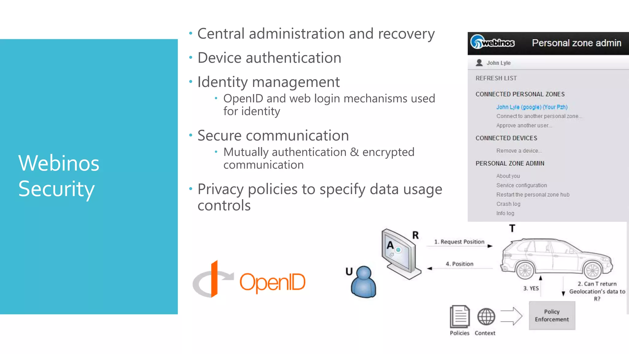 Webinos
Security
 Central administration and recovery
 Device authentication
 Identity management
 OpenID and web login mechanisms used
for identity
 Secure communication
 Mutually authentication & encrypted
communication
 Privacy policies to specify data usage
controls
 