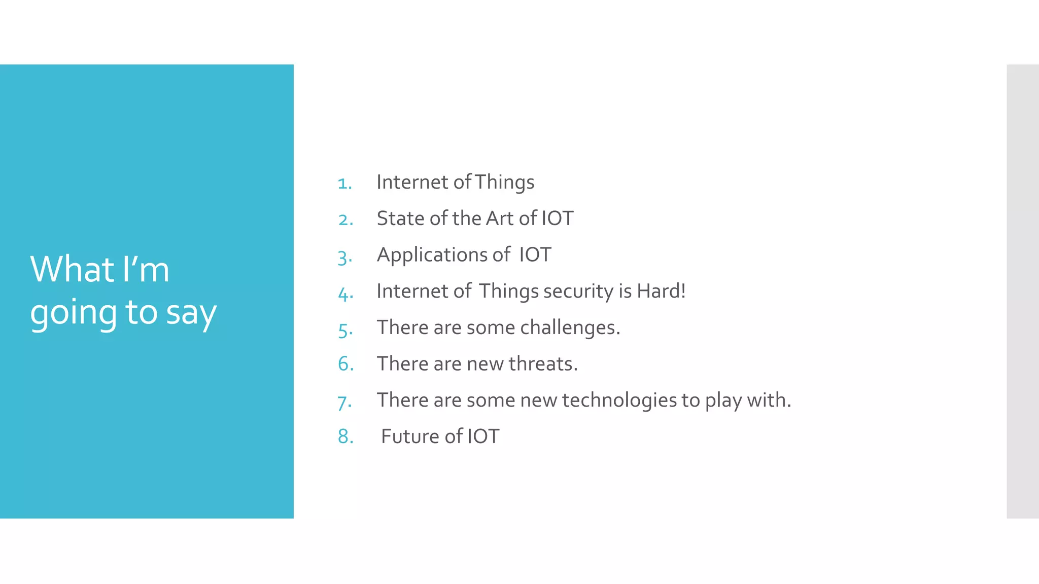 What I’m
going to say
1. Internet ofThings
2. State of the Art of IOT
3. Applications of IOT
4. Internet of Things security is Hard!
5. There are some challenges.
6. There are new threats.
7. There are some new technologies to play with.
8. Future of IOT
 