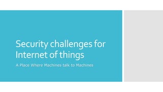Security challenges for
Internet of things
A Place Where Machines talk to Machines
 