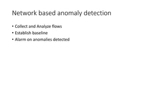 Network based anomaly detection
• Collect and Analyze flows
• Establish baseline
• Alarm on anomalies detected
 