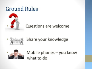 Ground Rules
• Questions are welcome
• Share your knowledge
• Mobile phones – you know
what to do
 