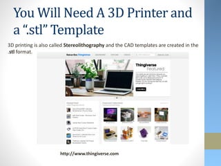 You Will Need A 3D Printer and
a “.stl” Template
http://www.thingiverse.com
3D printing is also called Stereolithography and the CAD templates are created in the
.stl format.
 