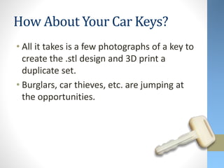 How About Your Car Keys?
• All it takes is a few photographs of a key to
create the .stl design and 3D print a
duplicate set.
• Burglars, car thieves, etc. are jumping at
the opportunities.
 